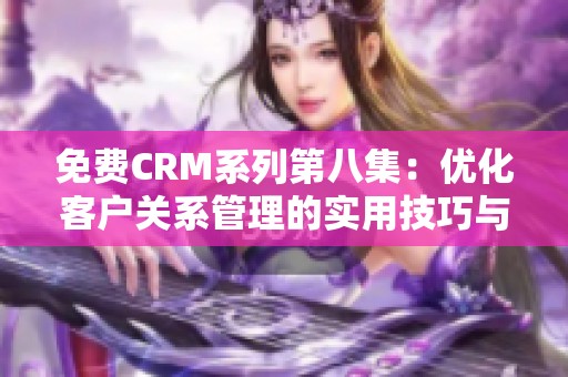 免费CRM系列第八集：优化客户关系管理的实用技巧与最佳实践