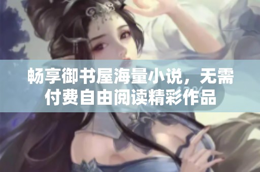 畅享御书屋海量小说，无需付费自由阅读精彩作品
