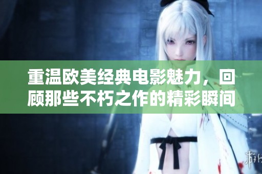 重温欧美经典电影魅力，回顾那些不朽之作的精彩瞬间