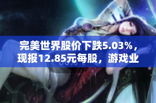 完美世界股价下跌5.03%，现报12.85元每股，游戏业务面临挑战