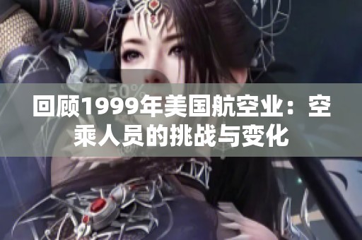 回顾1999年美国航空业：空乘人员的挑战与变化