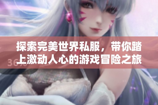 探索完美世界私服，带你踏上激动人心的游戏冒险之旅，体验无与伦比的乐趣与挑战！