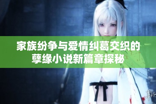 家族纷争与爱情纠葛交织的孽缘小说新篇章探秘