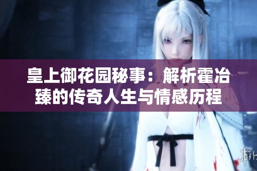 皇上御花园秘事：解析霍冶臻的传奇人生与情感历程