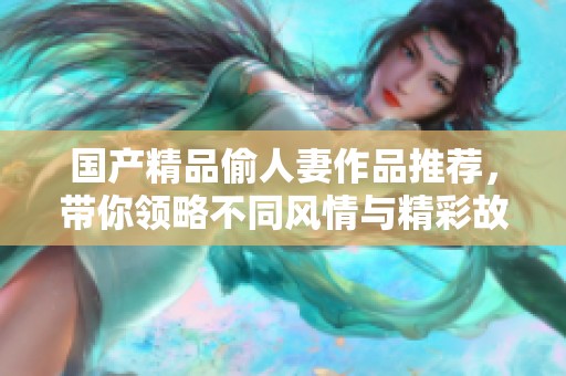 国产精品偷人妻作品推荐，带你领略不同风情与精彩故事