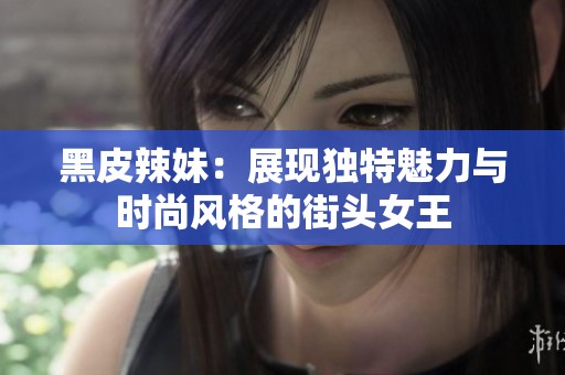 黑皮辣妹：展现独特魅力与时尚风格的街头女王