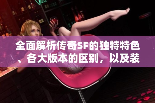 全面解析传奇SF的独特特色、各大版本的区别，以及装备与技能的详尽介绍