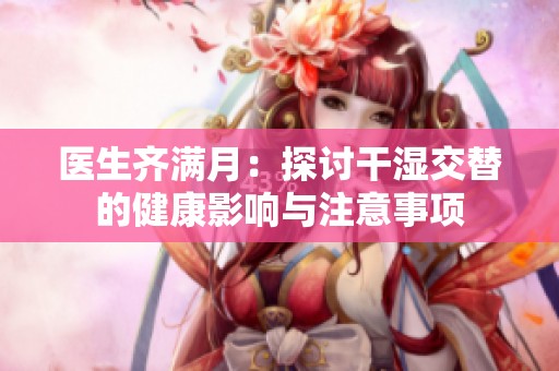 医生齐满月：探讨干湿交替的健康影响与注意事项