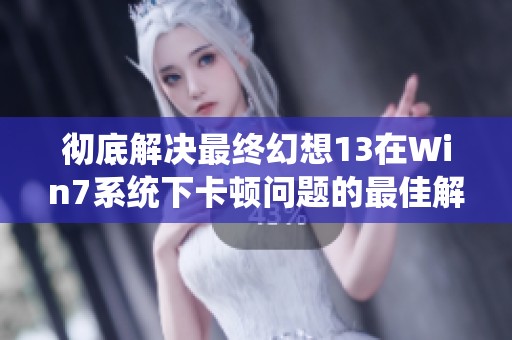 彻底解决最终幻想13在Win7系统下卡顿问题的最佳解决方案探讨