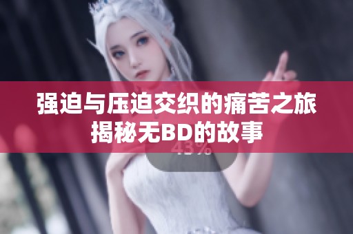 强迫与压迫交织的痛苦之旅揭秘无BD的故事