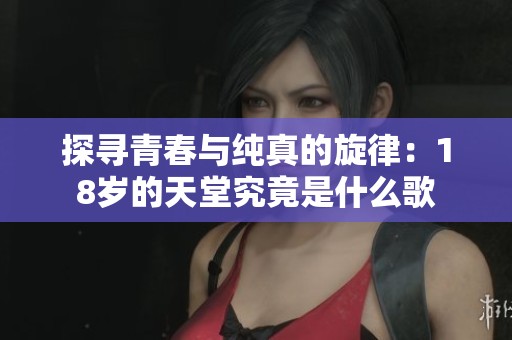 探寻青春与纯真的旋律：18岁的天堂究竟是什么歌