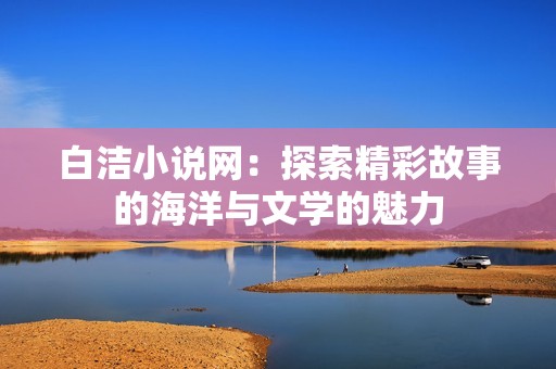 白洁小说网：探索精彩故事的海洋与文学的魅力