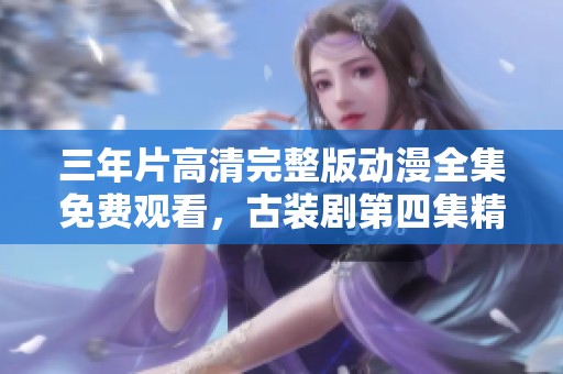 三年片高清完整版动漫全集免费观看，古装剧第四集精彩回顾