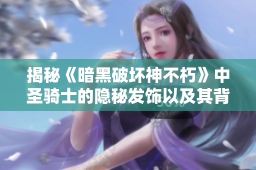揭秘《暗黑破坏神不朽》中圣骑士的隐秘发饰以及其背后的故事与文化符号