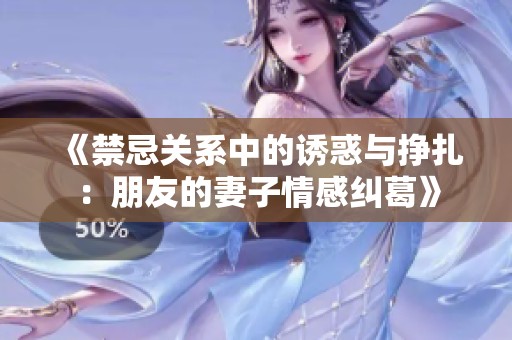 《禁忌关系中的诱惑与挣扎：朋友的妻子情感纠葛》