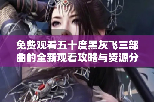 免费观看五十度黑灰飞三部曲的全新观看攻略与资源分享