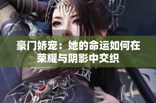 豪门娇宠：她的命运如何在荣耀与阴影中交织