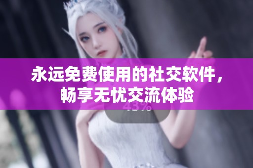 永远免费使用的社交软件，畅享无忧交流体验