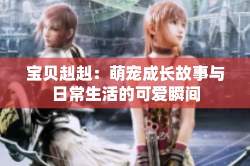 宝贝赳赳：萌宠成长故事与日常生活的可爱瞬间