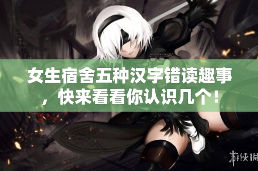 女生宿舍五种汉字错读趣事，快来看看你认识几个！