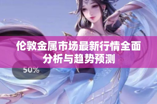 伦敦金属市场最新行情全面分析与趋势预测