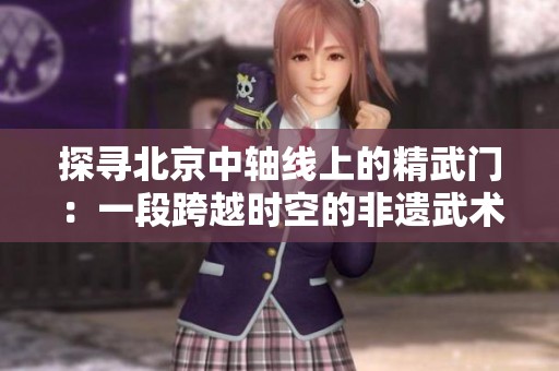 探寻北京中轴线上的精武门：一段跨越时空的非遗武术传奇之旅