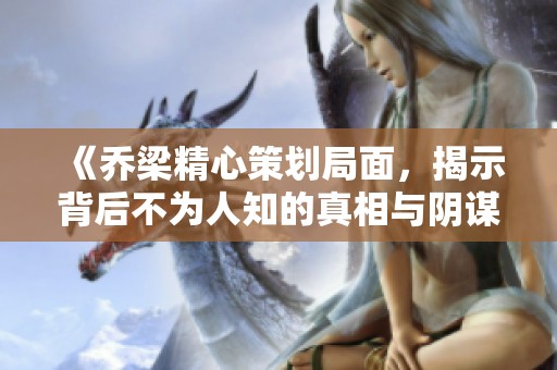 《乔梁精心策划局面，揭示背后不为人知的真相与阴谋》