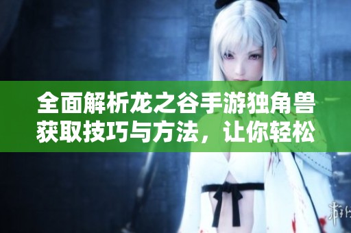 全面解析龙之谷手游独角兽获取技巧与方法，让你轻松驯服梦幻生物