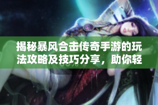 揭秘暴风合击传奇手游的玩法攻略及技巧分享，助你轻松上手游戏