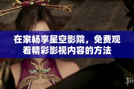 在家畅享星空影院，免费观看精彩影视内容的方法