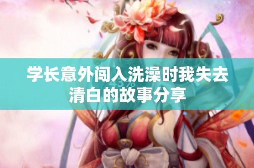学长意外闯入洗澡时我失去清白的故事分享