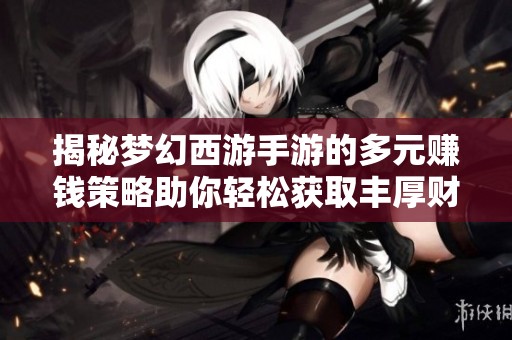 揭秘梦幻西游手游的多元赚钱策略助你轻松获取丰厚财富的攻略分享