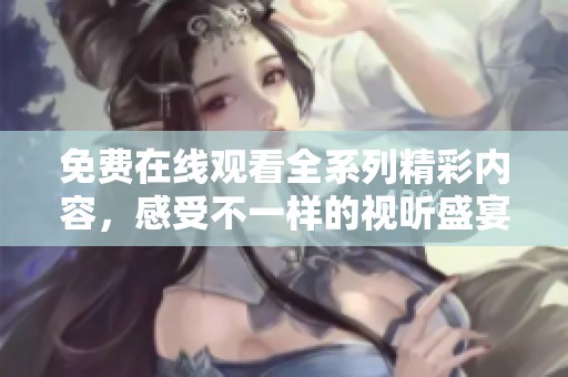 免费在线观看全系列精彩内容，感受不一样的视听盛宴