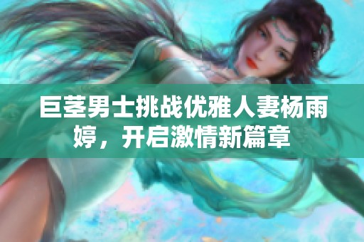 巨茎男士挑战优雅人妻杨雨婷，开启激情新篇章
