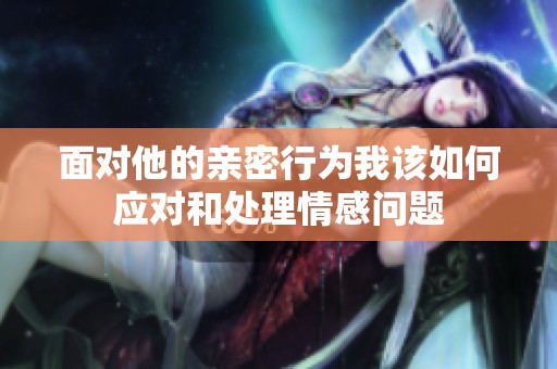面对他的亲密行为我该如何应对和处理情感问题