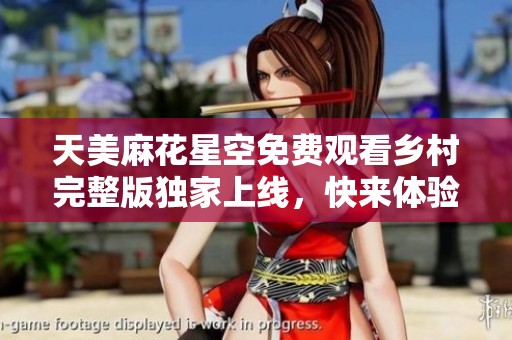 天美麻花星空免费观看乡村完整版独家上线，快来体验视听盛宴！