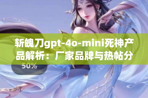斩魄刀gpt-4o-mini死神产品解析：厂家品牌与热帖分享一站式获取的信息平台