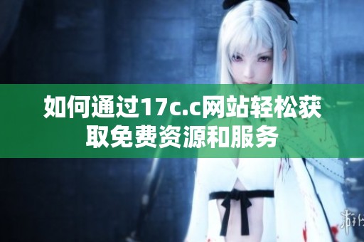 如何通过17c.c网站轻松获取免费资源和服务