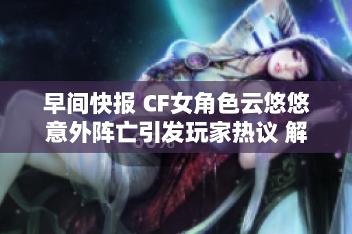 早间快报 CF女角色云悠悠意外阵亡引发玩家热议 解析游戏攻略与应对策略