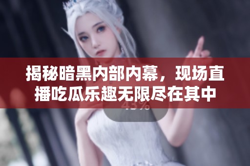 揭秘暗黑内部内幕，现场直播吃瓜乐趣无限尽在其中