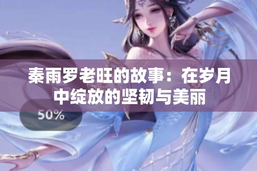 秦雨罗老旺的故事：在岁月中绽放的坚韧与美丽