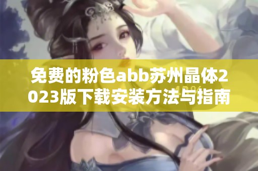 免费的粉色abb苏州晶体2023版下载安装方法与指南