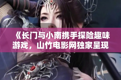 《长门与小南携手探险趣味游戏，山竹电影网独家呈现拔萝卜之旅》