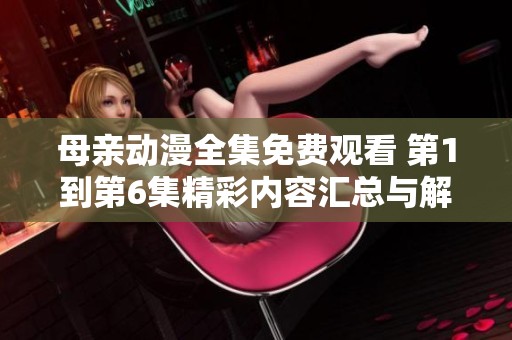 母亲动漫全集免费观看 第1到第6集精彩内容汇总与解析