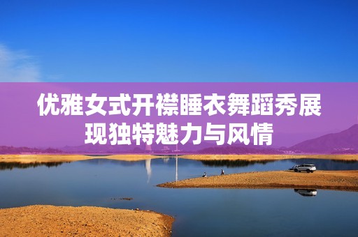 优雅女式开襟睡衣舞蹈秀展现独特魅力与风情