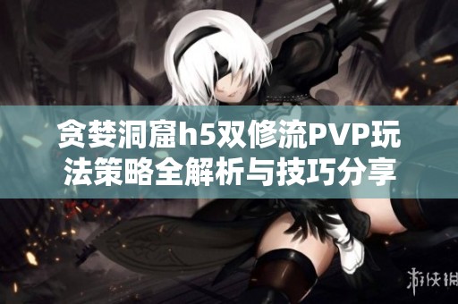 贪婪洞窟h5双修流PVP玩法策略全解析与技巧分享