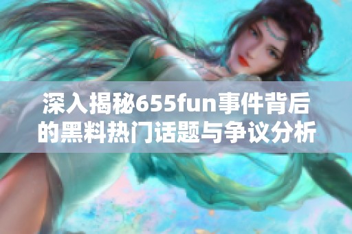 深入揭秘655fun事件背后的黑料热门话题与争议分析