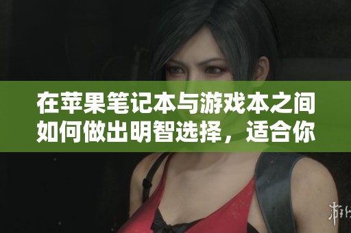 在苹果笔记本与游戏本之间如何做出明智选择，适合你的使用需求吗