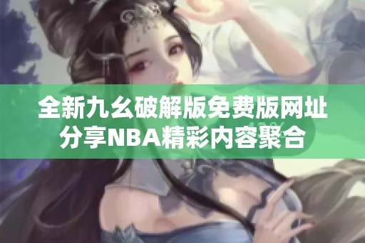 全新九幺破解版免费版网址分享NBA精彩内容聚合
