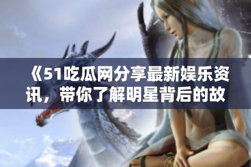 《51吃瓜网分享最新娱乐资讯，带你了解明星背后的故事》